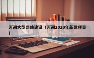 许昌河间大型网站建设（河间2020年新建项目）