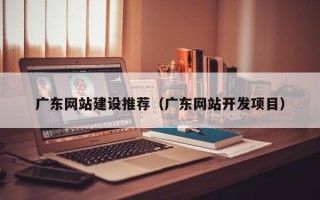 许昌广东网站建设推荐（广东网站开发项目）