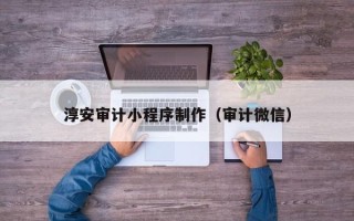 许昌淳安审计小程序制作（审计微信）