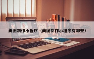 许昌美图制作小程序（美图制作小程序有哪些）