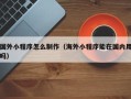 许昌国外小程序怎么制作（海外小程序能在国内用吗）