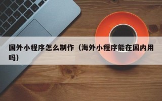 许昌国外小程序怎么制作（海外小程序能在国内用吗）