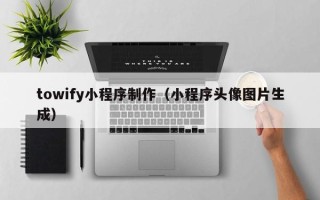 许昌towify小程序制作（小程序头像图片生成）