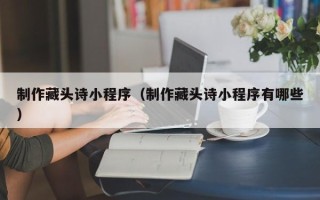 许昌制作藏头诗小程序（制作藏头诗小程序有哪些）