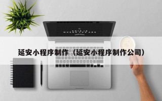 许昌延安小程序制作（延安小程序制作公司）