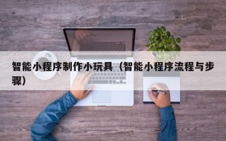许昌智能小程序制作小玩具（智能小程序流程与步骤）